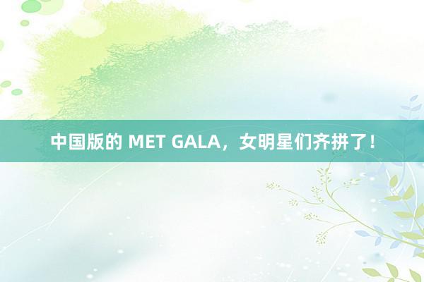 中国版的 MET GALA，女明星们齐拼了！